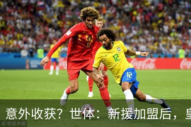 意外收获？世体：新援加盟后，皇马将从7月1日起获得FIFA补偿金